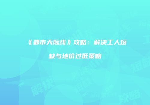 《都市天际线》攻略：解决工人短缺与地价过低策略