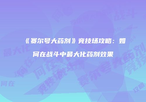 《赛尔号大药剂》竞技场攻略：如何在战斗中最大化药剂效果