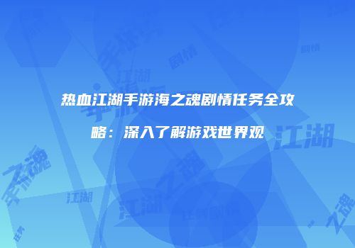 热血江湖手游海之魂剧情任务全攻略：深入了解游戏世界观