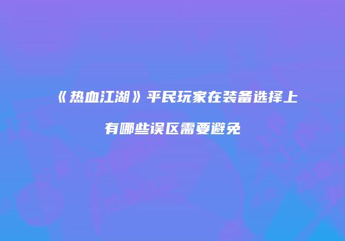 《热血江湖》平民玩家在装备选择上有哪些误区需要避免
