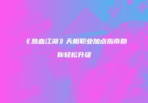 《热血江湖》天相职业加点指南助你轻松升级