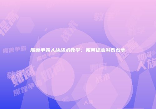 魔兽争霸人族战术教学：如何提高游戏效率