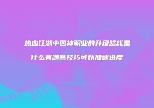 热血江湖中四神职业的升级路线是什么有哪些技巧可以加速进度