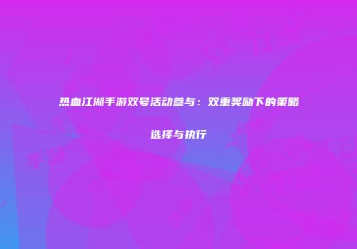 热血江湖手游双号活动参与：双重奖励下的策略选择与执行
