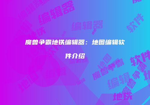 魔兽争霸地铁编辑器：地图编辑软件介绍