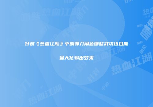 针对《热血江湖》中的邪刀角色哪些武功组合能最大化输出效果