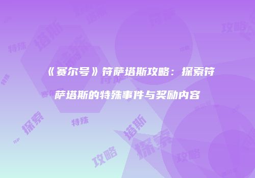 《赛尔号》符萨塔斯攻略：探索符萨塔斯的特殊事件与奖励内容