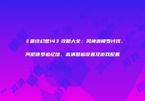 《最终幻想14》攻略大全：风神迦楼罗讨伐、阿尼德罗追忆馆、高清图标设置及游戏配置