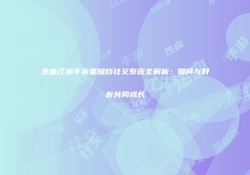 热血江湖手游星耀档社交系统全解析：如何与好友共同成长