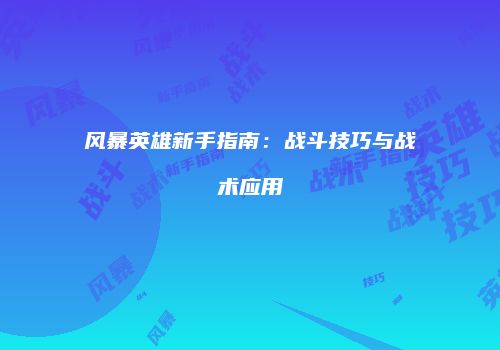 风暴英雄新手指南：战斗技巧与战术应用