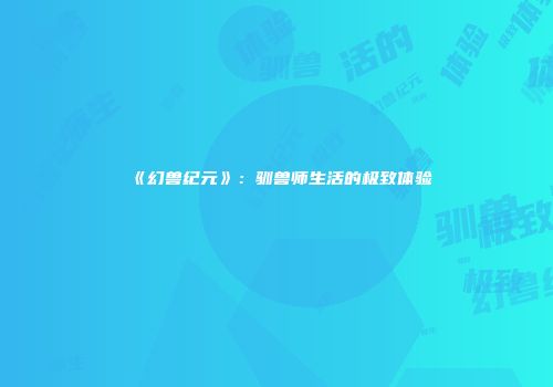 《幻兽纪元》：驯兽师生活的极致体验