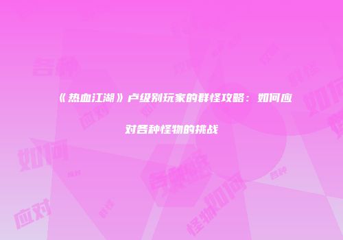 《热血江湖》卢级别玩家的群怪攻略：如何应对各种怪物的挑战