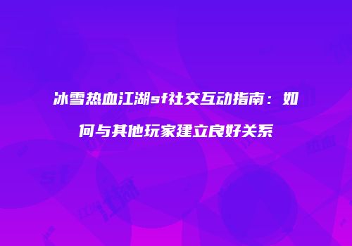 冰雪热血江湖sf社交互动指南：如何与其他玩家建立良好关系