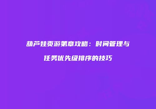 葫芦娃页游第章攻略：时间管理与任务优先级排序的技巧
