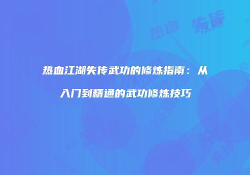 热血江湖失传武功的修炼指南：从入门到精通的武功修炼技巧