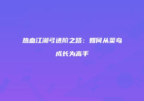 热血江湖弓进阶之路：如何从菜鸟成长为高手