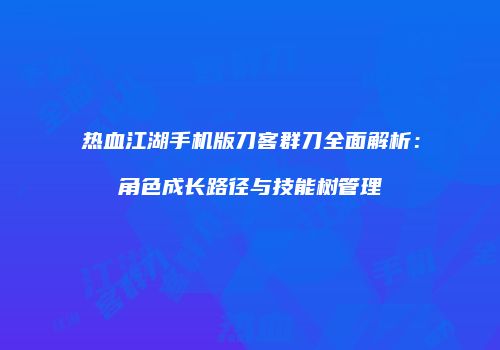 热血江湖手机版刀客群刀全面解析：角色成长路径与技能树管理