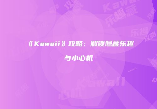 《Kawaii》攻略：解锁隐藏乐趣与小心机