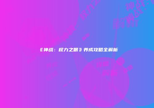 《神战：权力之眼》养成攻略全解析