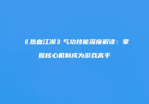 《热血江湖》气功技能深度解读:掌握核心机制成为游戏高手