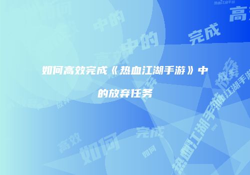 如何高效完成《热血江湖手游》中的放弃任务