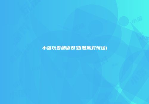 小落玩香肠派对(香肠派对玩法)