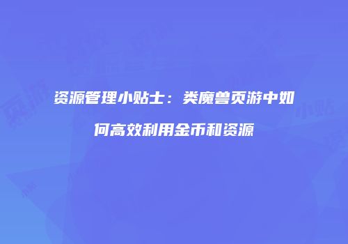 资源管理小贴士：类魔兽页游中如何高效利用金币和资源