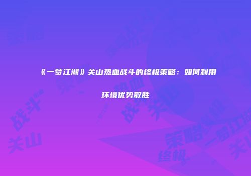 《一梦江湖》关山热血战斗的终极策略：如何利用环境优势取胜