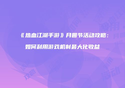 《热血江湖手游》月圆节活动攻略：如何利用游戏机制最大化收益