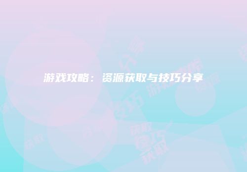 游戏攻略：资源获取与技巧分享