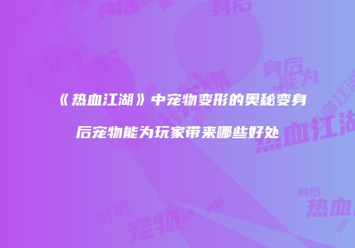《热血江湖》中宠物变形的奥秘变身后宠物能为玩家带来哪些好处