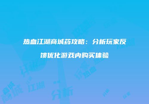 热血江湖商城药攻略：分析玩家反馈优化游戏内购买体验