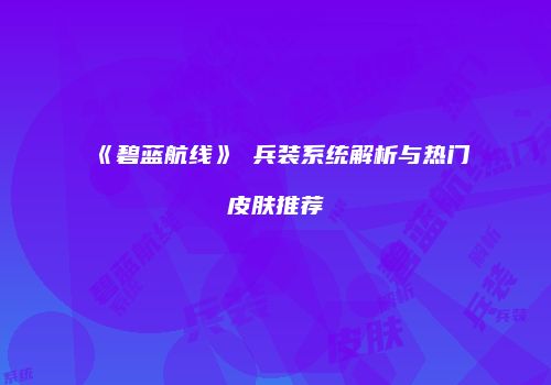 《碧蓝航线》μ兵装系统解析与热门皮肤推荐