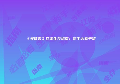 《寻侠客》江湖生存指南：新手必看干货