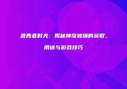 波西亚时光：揭秘神奇玻璃的获取、用途与游戏技巧