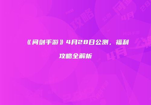 《问剑手游》4月28日公测，福利攻略全解析