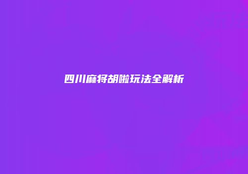 四川麻将胡啦玩法全解析