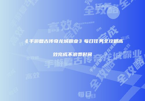 《手游复古传奇龙城霸业》每日任务全攻略高效完成不浪费时间