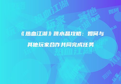 《热血江湖》跳水晶攻略：如何与其他玩家合作共同完成任务