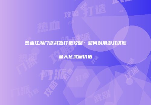 热血江湖门派武器打造攻略：如何利用游戏资源最大化武器价值