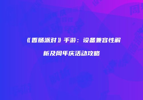 《香肠派对》手游：设备兼容性解析及周年庆活动攻略