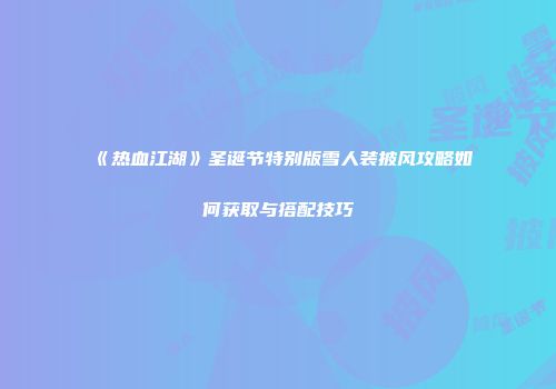 《热血江湖》圣诞节特别版雪人装披风攻略如何获取与搭配技巧