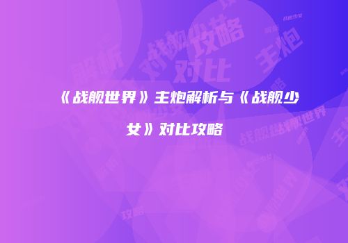 《战舰世界》主炮解析与《战舰少女》对比攻略