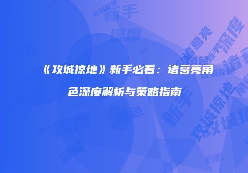 《攻城掠地》新手必看:诸葛亮角色深度解析与策略指南