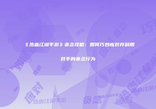 《热血江湖手游》贪念攻略：如何巧妙应对并利用对手的贪念行为