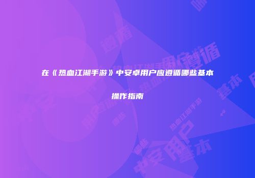 在《热血江湖手游》中安卓用户应遵循哪些基本操作指南
