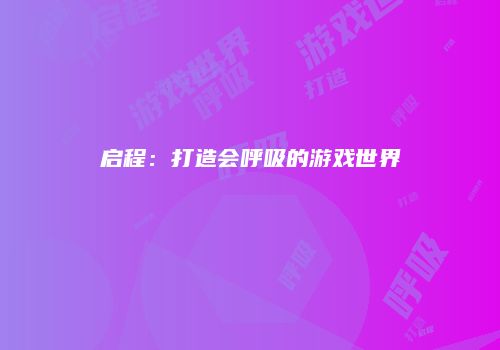 启程：打造会呼吸的游戏世界