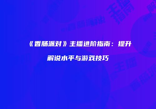 《香肠派对》主播进阶指南：提升解说水平与游戏技巧