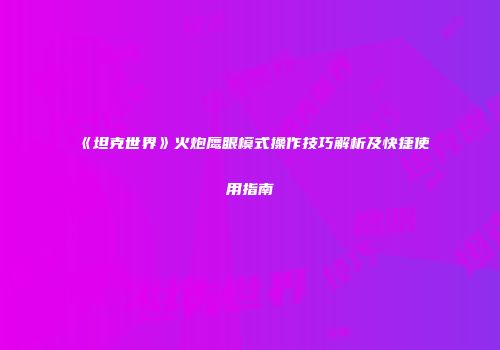 《坦克世界》火炮鹰眼模式操作技巧解析及快捷使用指南