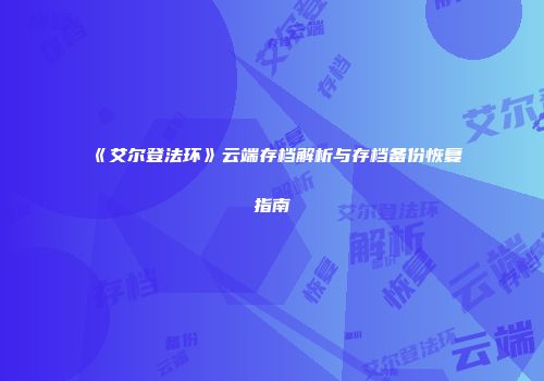 《艾尔登法环》云端存档解析与存档备份恢复指南